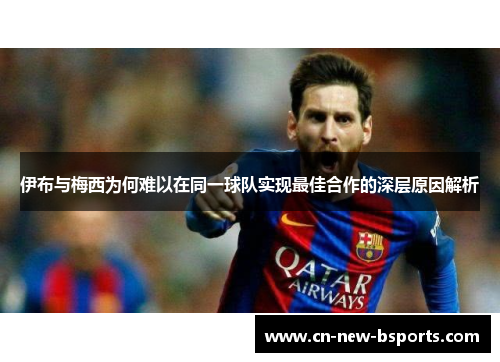 伊布与梅西为何难以在同一球队实现最佳合作的深层原因解析