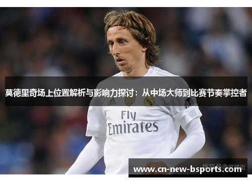 莫德里奇场上位置解析与影响力探讨：从中场大师到比赛节奏掌控者