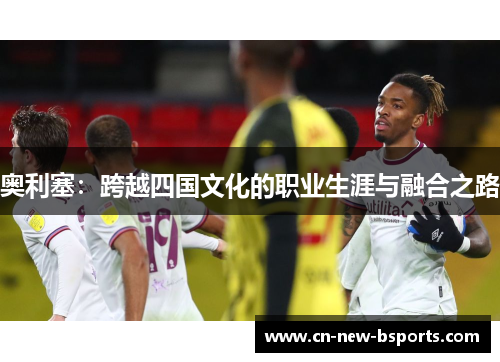 奥利塞：跨越四国文化的职业生涯与融合之路
