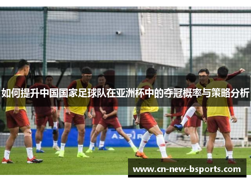 如何提升中国国家足球队在亚洲杯中的夺冠概率与策略分析
