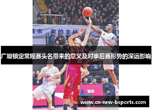 广厦锁定常规赛头名带来的意义及对季后赛形势的深远影响