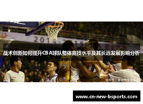 战术创新如何提升CBA球队整体竞技水平及其长远发展影响分析 战术创新如何提升CBA球队整体竞技水平及其长远发展影响分析
