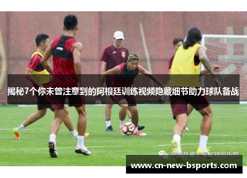 揭秘7个你未曾注意到的阿根廷训练视频隐藏细节助力球队备战 揭秘7个你未曾注意到的阿根廷训练视频隐藏细节助力球队备战