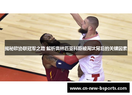 揭秘欧协联冠军之路 解析奥林匹亚科斯被淘汰背后的关键因素 揭秘欧协联冠军之路 解析奥林匹亚科斯被淘汰背后的关键因素