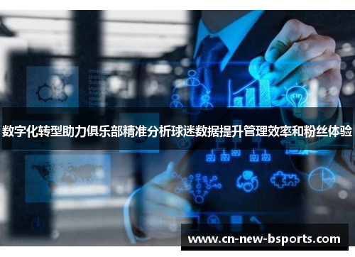 数字化转型助力俱乐部精准分析球迷数据提升管理效率和粉丝体验 数字化转型助力俱乐部精准分析球迷数据提升管理效率和粉丝体验