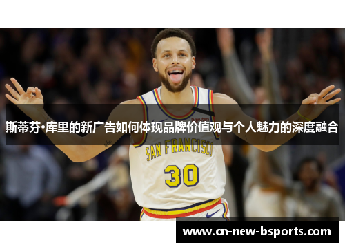斯蒂芬·库里的新广告如何体现品牌价值观与个人魅力的深度融合 斯蒂芬·库里的新广告如何体现品牌价值观与个人魅力的深度融合