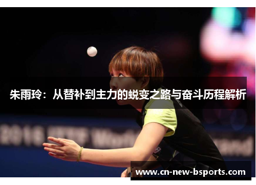朱雨玲:从替补到主力的蜕变之路与奋斗历程解析 朱雨玲:从替补到主力的蜕变之路与奋斗历程解析