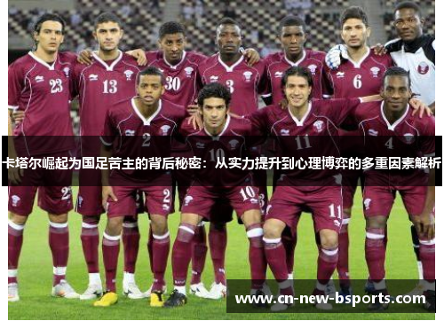 卡塔尔崛起为国足苦主的背后秘密:从实力提升到心理博弈的多重因素解析 卡塔尔崛起为国足苦主的背后秘密:从实力提升到心理博弈的多重因素解析