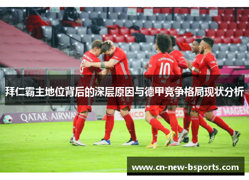拜仁霸主地位背后的深层原因与德甲竞争格局现状分析 拜仁霸主地位背后的深层原因与德甲竞争格局现状分析