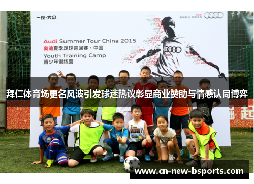 拜仁体育场更名风波引发球迷热议彰显商业赞助与情感认同博弈 拜仁体育场更名风波引发球迷热议彰显商业赞助与情感认同博弈