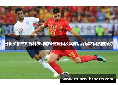 分析英格兰世界杯失利的多重原因及其背后深层次因素的探讨 分析英格兰世界杯失利的多重原因及其背后深层次因素的探讨