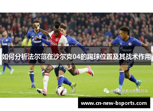 如何分析法尔范在沙尔克04的踢球位置及其战术作用 如何分析法尔范在沙尔克04的踢球位置及其战术作用