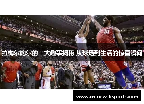 拉梅尔鲍尔的三大趣事揭秘 从球场到生活的惊喜瞬间