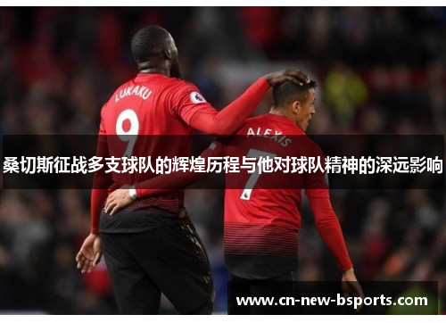 桑切斯征战多支球队的辉煌历程与他对球队精神的深远影响 桑切斯征战多支球队的辉煌历程与他对球队精神的深远影响