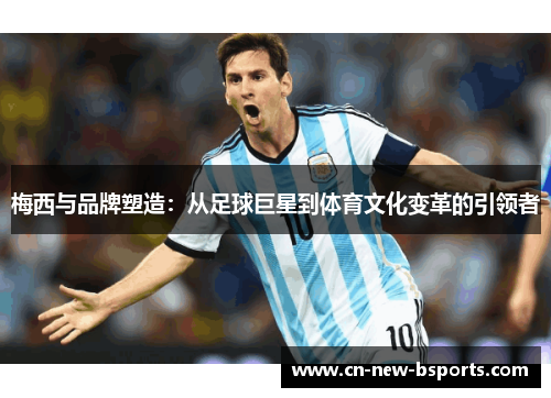 梅西与品牌塑造:从足球巨星到体育文化变革的引领者 梅西与品牌塑造:从足球巨星到体育文化变革的引领者