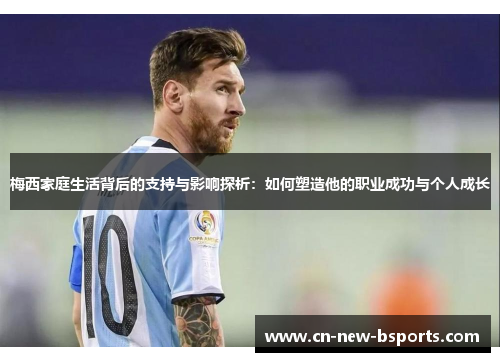 梅西家庭生活背后的支持与影响探析:如何塑造他的职业成功与个人成长 梅西家庭生活背后的支持与影响探析:如何塑造他的职业成功与个人成长