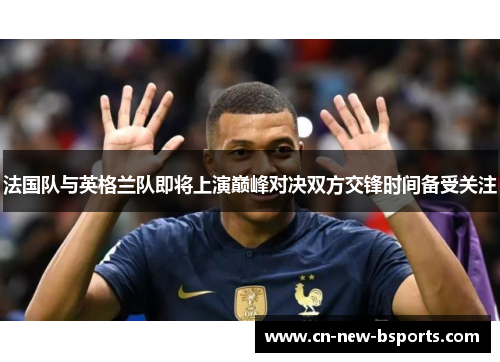 法国队与英格兰队即将上演巅峰对决双方交锋时间备受关注 法国队与英格兰队即将上演巅峰对决双方交锋时间备受关注