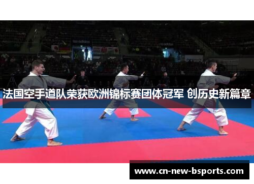法国空手道队荣获欧洲锦标赛团体冠军 创历史新篇章