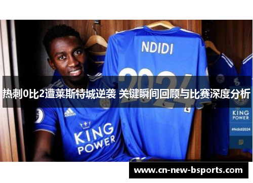 热刺0比2遭莱斯特城逆袭 关键瞬间回顾与比赛深度分析