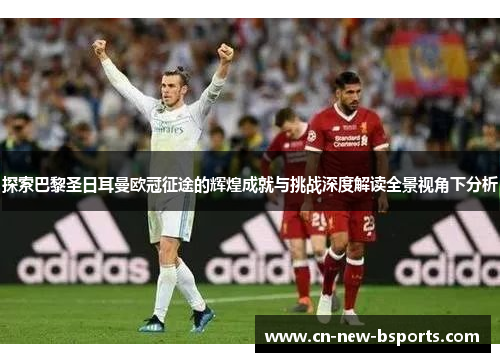 探索巴黎圣日耳曼欧冠征途的辉煌成就与挑战深度解读全景视角下分析 探索巴黎圣日耳曼欧冠征途的辉煌成就与挑战深度解读全景视角下分析