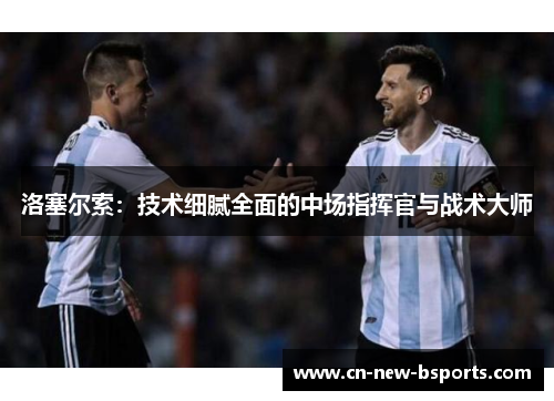 洛塞尔索:技术细腻全面的中场指挥官与战术大师 洛塞尔索:技术细腻全面的中场指挥官与战术大师