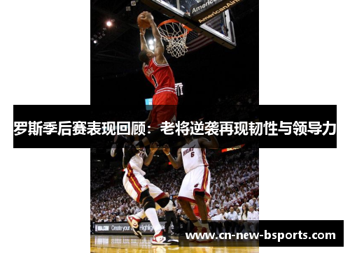 罗斯季后赛表现回顾:老将逆袭再现韧性与领导力 罗斯季后赛表现回顾:老将逆袭再现韧性与领导力