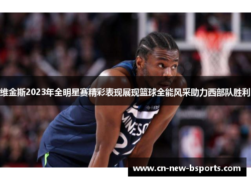 维金斯2023年全明星赛精彩表现展现篮球全能风采助力西部队胜利 维金斯2023年全明星赛精彩表现展现篮球全能风采助力西部队胜利