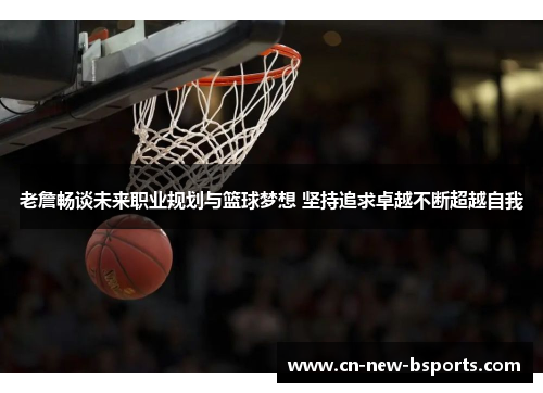 老詹畅谈未来职业规划与篮球梦想 坚持追求卓越不断超越自我 老詹畅谈未来职业规划与篮球梦想 坚持追求卓越不断超越自我