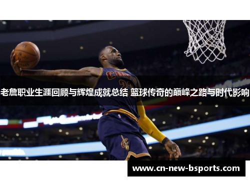 老詹职业生涯回顾与辉煌成就总结 篮球传奇的巅峰之路与时代影响 老詹职业生涯回顾与辉煌成就总结 篮球传奇的巅峰之路与时代影响