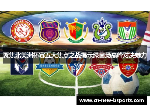 聚焦北美洲杯赛五大焦点之战揭示绿茵场巅峰对决魅力 聚焦北美洲杯赛五大焦点之战揭示绿茵场巅峰对决魅力