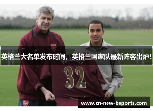 英格兰大名单发布时间,英格兰国家队最新阵容出炉! 英格兰大名单发布时间,英格兰国家队最新阵容出炉!
