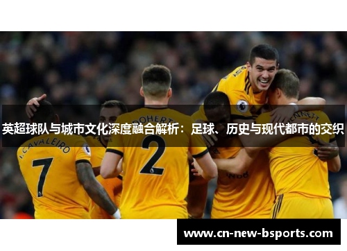 英超球队与城市文化深度融合解析:足球、历史与现代都市的交织 英超球队与城市文化深度融合解析:足球、历史与现代都市的交织