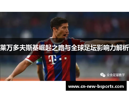 莱万多夫斯基崛起之路与全球足坛影响力解析 莱万多夫斯基崛起之路与全球足坛影响力解析