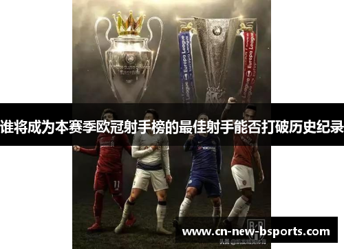 谁将成为本赛季欧冠射手榜的最佳射手能否打破历史纪录 谁将成为本赛季欧冠射手榜的最佳射手能否打破历史纪录