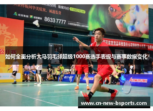 如何全面分析大马羽毛球超级1000赛选手表现与赛事数据变化