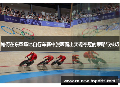 如何在东盟场地自行车赛中脱颖而出实现夺冠的策略与技巧