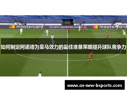如何制定阿诺德为皇马效力的最佳准备策略提升球队竞争力