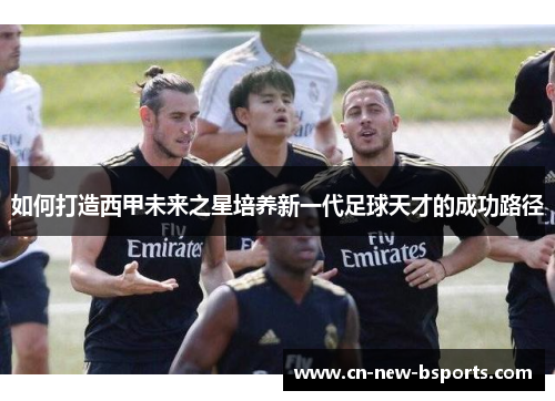 如何打造西甲未来之星培养新一代足球天才的成功路径