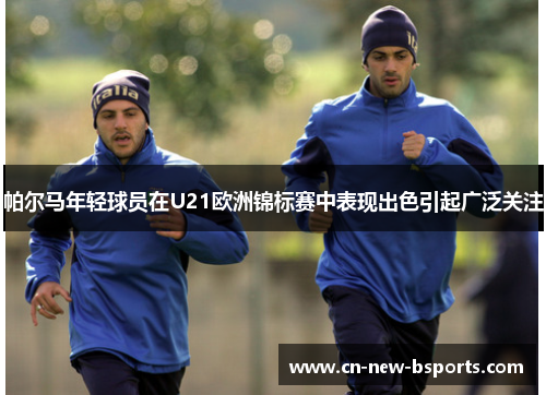 帕尔马年轻球员在U21欧洲锦标赛中表现出色引起广泛关注