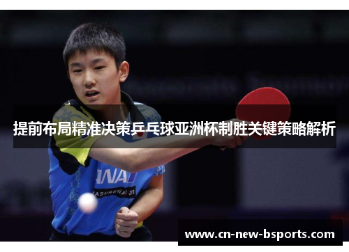 提前布局精准决策乒乓球亚洲杯制胜关键策略解析