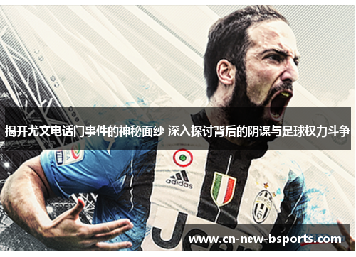 揭开尤文电话门事件的神秘面纱 深入探讨背后的阴谋与足球权力斗争
