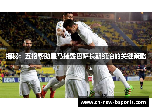 揭秘：五招帮助皇马摧毁巴萨长期统治的关键策略