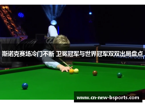 斯诺克赛场冷门不断 卫冕冠军与世界冠军双双出局盘点