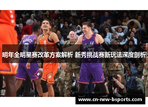 明年全明星赛改革方案解析 新秀挑战赛新玩法深度剖析