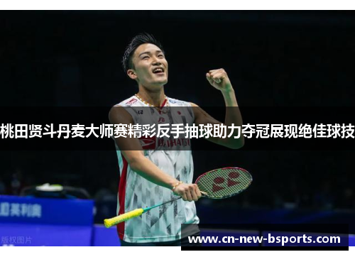 桃田贤斗丹麦大师赛精彩反手抽球助力夺冠展现绝佳球技 桃田贤斗丹麦大师赛精彩反手抽球助力夺冠展现绝佳球技