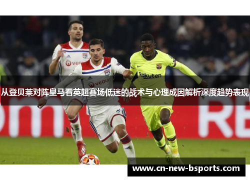 从登贝莱对阵皇马看英超赛场低迷的战术与心理成因解析深度趋势表现