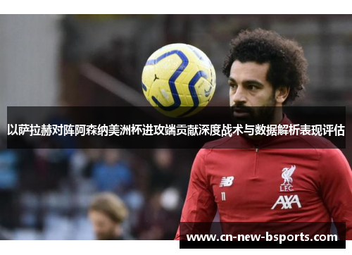 以萨拉赫对阵阿森纳美洲杯进攻端贡献深度战术与数据解析表现评估