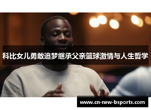 科比女儿勇敢追梦继承父亲篮球激情与人生哲学 科比女儿勇敢追梦继承父亲篮球激情与人生哲学