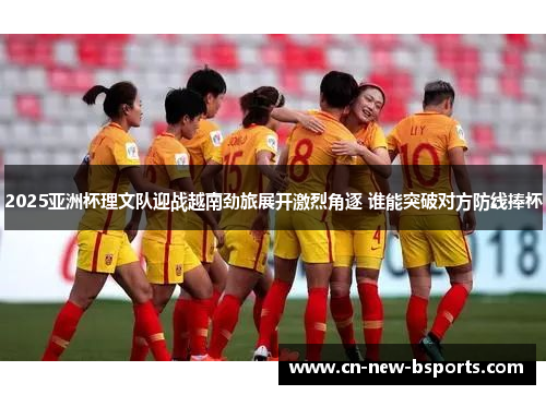 2025亚洲杯理文队迎战越南劲旅展开激烈角逐 谁能突破对方防线捧杯 2025亚洲杯理文队迎战越南劲旅展开激烈角逐 谁能突破对方防线捧杯