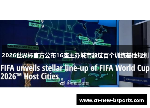 2026世界杯官方公布16座主办城市超过百个训练基地规划 2026世界杯官方公布16座主办城市超过百个训练基地规划